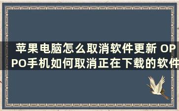 苹果电脑怎么取消软件更新 OPPO手机如何取消正在下载的软件更新